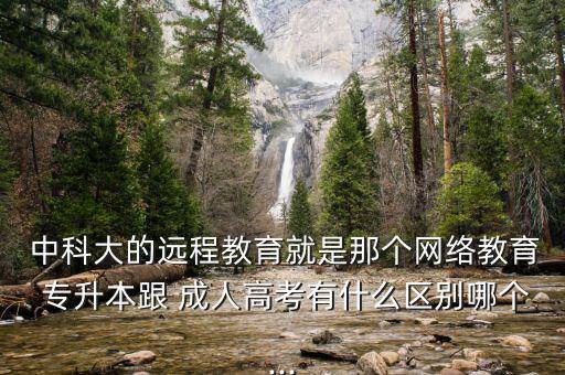  中科大的遠(yuǎn)程教育就是那個(gè)網(wǎng)絡(luò)教育 專升本跟 成人高考有什么區(qū)別哪個(gè)...