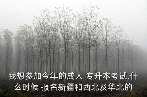 我想?yún)⒓咏衲甑某扇?專升本考試,什么時候 報名新疆和西北及華北的