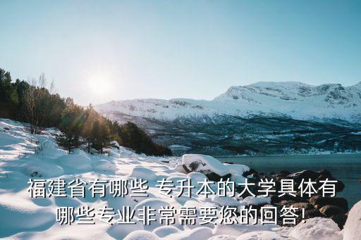  福建省有哪些 專升本的大學具體有哪些專業(yè)非常需要您的回答!