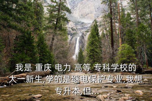 我是 重慶 電力 高等 ?？茖W(xué)校的大一新生,學(xué)的是繼電保護(hù)專業(yè),我想 專升本,但...