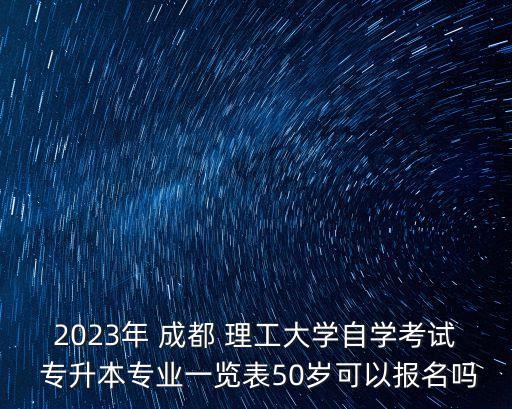 2023年 成都 理工大學(xué)自學(xué)考試 專(zhuān)升本專(zhuān)業(yè)一覽表50歲可以報(bào)名嗎