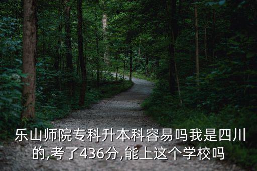  樂山師院專科升本科容易嗎我是四川的,考了436分,能上這個學校嗎