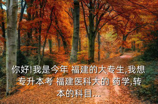你好!我是今年 福建的大專生,我想 專升本考 福建醫(yī)科大的 藥學(xué),轉(zhuǎn)本的科目...