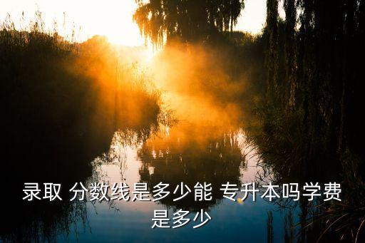 2018江夏學(xué)院專(zhuān)升本分?jǐn)?shù)線,福建江夏學(xué)院專(zhuān)升本分?jǐn)?shù)線