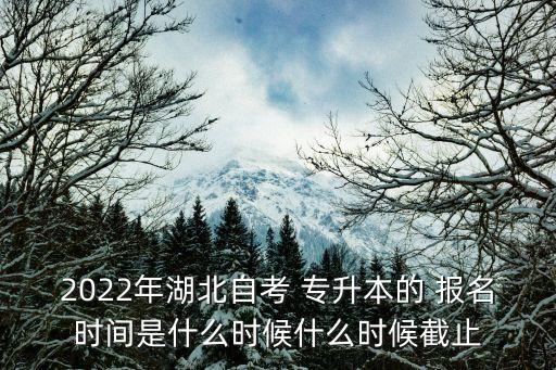 2022年湖北自考 專升本的 報(bào)名時(shí)間是什么時(shí)候什么時(shí)候截止