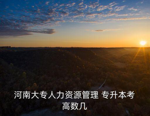 河南大專(zhuān)人力資源管理 專(zhuān)升本考 高數(shù)幾