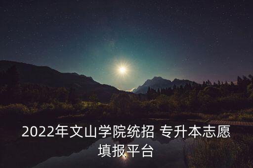 2022年文山學(xué)院統(tǒng)招 專升本志愿填報(bào)平臺(tái)