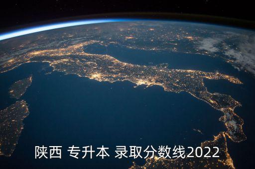 陜西 專升本 錄取分?jǐn)?shù)線2022