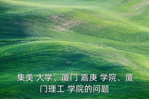  集美 大學(xué)、廈門 嘉庚 學(xué)院、廈門理工 學(xué)院的問(wèn)題