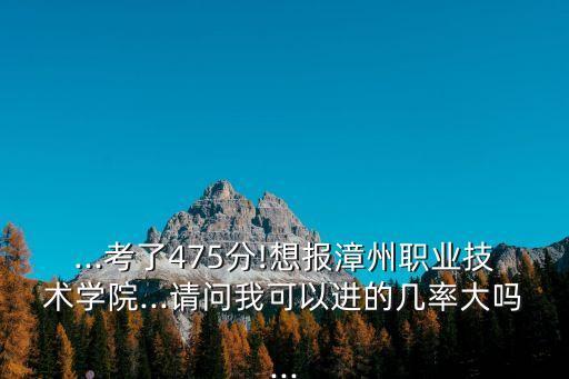 ...考了475分!想報(bào)漳州職業(yè)技術(shù)學(xué)院...請(qǐng)問(wèn)我可以進(jìn)的幾率大嗎...