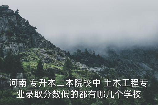 河南 專(zhuān)升本二本院校中 土木工程專(zhuān)業(yè)錄取分?jǐn)?shù)低的都有哪幾個(gè)學(xué)校