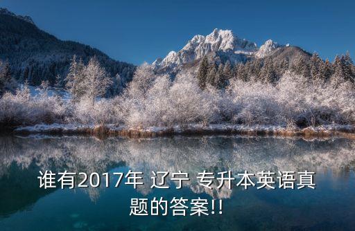 誰(shuí)有2017年 遼寧 專升本英語(yǔ)真題的答案!!