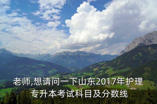 老師,想請問一下山東2017年護(hù)理 專升本考試科目及分?jǐn)?shù)線