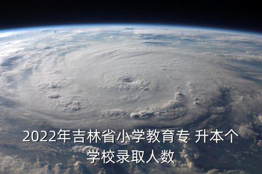 2022年吉林省小學教育專 升本個學校錄取人數(shù)