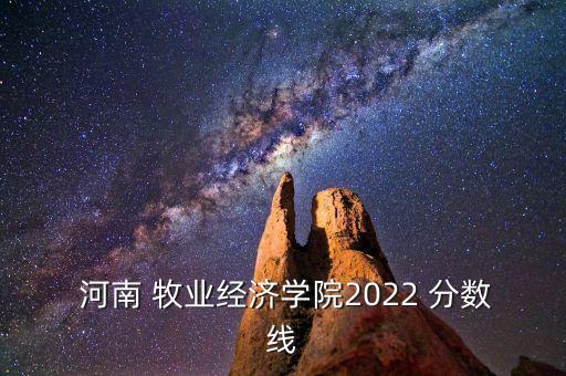  河南 牧業(yè)經(jīng)濟學(xué)院2022 分?jǐn)?shù)線