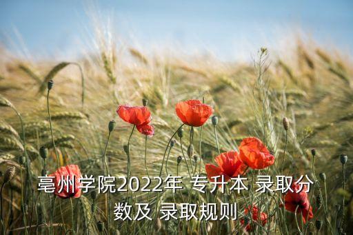 亳州學院2022年 專升本 錄取分數及 錄取規(guī)則