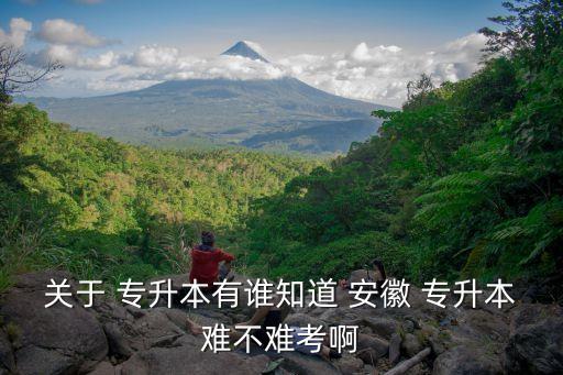 關于 專升本有誰知道 安徽 專升本難不難考啊