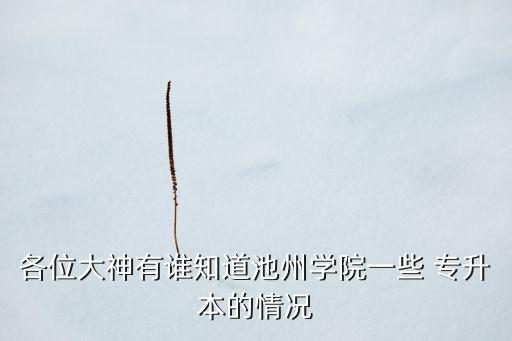各位大神有誰(shuí)知道池州學(xué)院一些 專升本的情況