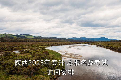  陜西2023年專升 本報名及考試時間安排