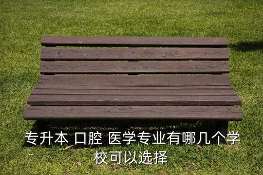  專升本 口腔 醫(yī)學專業(yè)有哪幾個學?？梢赃x擇