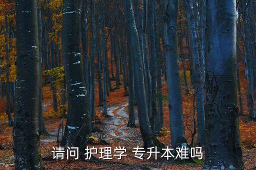 請(qǐng)問(wèn) 護(hù)理學(xué) 專升本難嗎