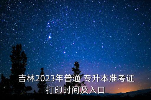  吉林2023年普通 專升本準(zhǔn)考證打印時(shí)間及入口