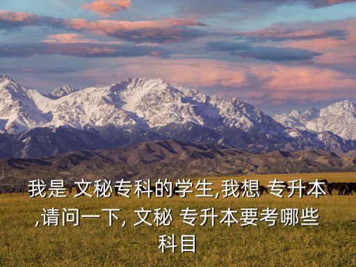 我是 文秘?？频膶W(xué)生,我想 專升本,請(qǐng)問一下, 文秘 專升本要考哪些科目