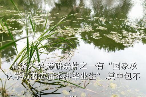  清華大學(xué) 考研條件之一有“國家承認學(xué)歷的應(yīng)屆本科畢業(yè)生”,其中包不...