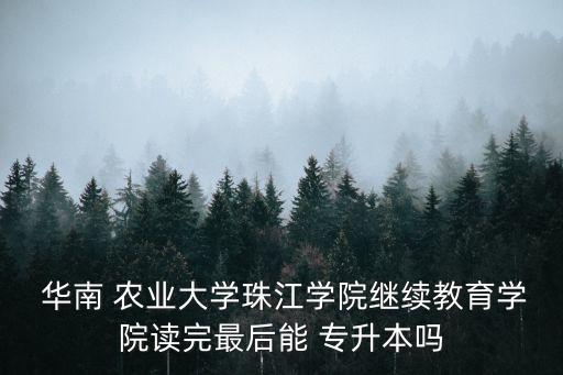  華南 農(nóng)業(yè)大學(xué)珠江學(xué)院繼續(xù)教育學(xué)院讀完最后能 專(zhuān)升本嗎
