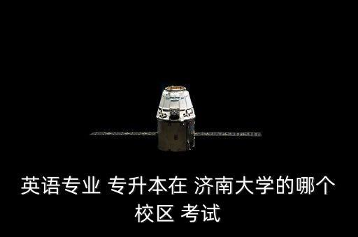 英語專業(yè) 專升本在 濟南大學(xué)的哪個校區(qū) 考試