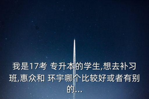 我是17考 專升本的學生,想去補習班,惠眾和 環(huán)宇哪個比較好或者有別的...