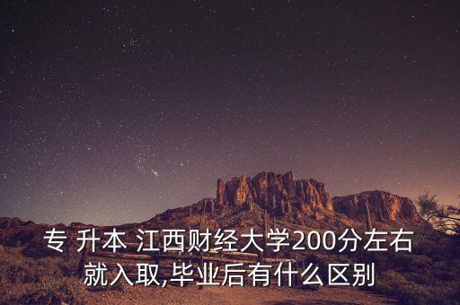 專 升本 江西財經(jīng)大學(xué)200分左右就入取,畢業(yè)后有什么區(qū)別