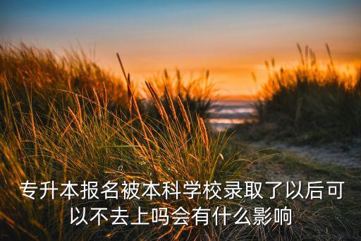  專升本報(bào)名被本科學(xué)校錄取了以后可以不去上嗎會有什么影響