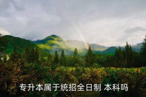  專升本屬于統(tǒng)招全日制 本科嗎
