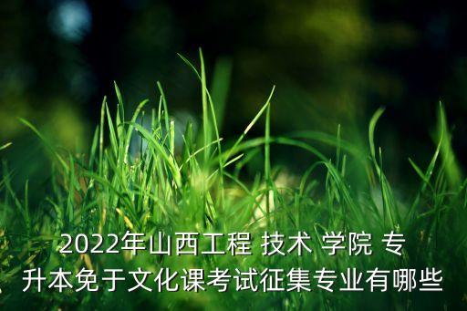 2022年山西工程 技術(shù) 學(xué)院 專(zhuān)升本免于文化課考試征集專(zhuān)業(yè)有哪些