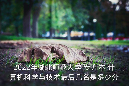 2022年湖北師范大學(xué) 專(zhuān)升本 計(jì)算機(jī)科學(xué)與技術(shù)最后幾名是多少分