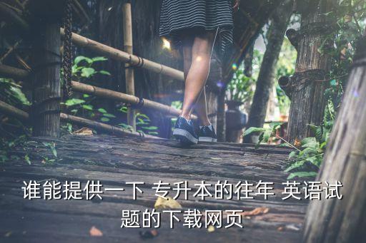 誰(shuí)能提供一下 專升本的往年 英語(yǔ)試題的下載網(wǎng)頁(yè)