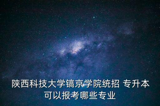  陜西科技大學(xué)鎬京學(xué)院統(tǒng)招 專升本可以報(bào)考哪些專業(yè)