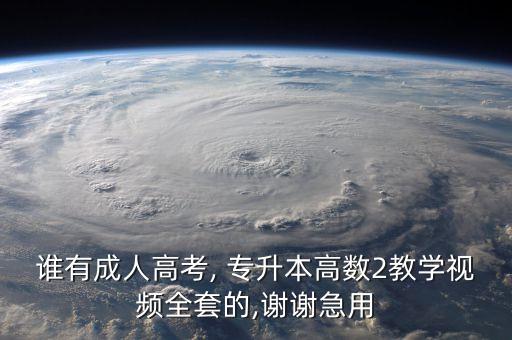 誰有成人高考, 專升本高數(shù)2教學(xué)視頻全套的,謝謝急用