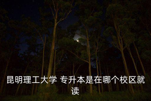 昆明理工大學 專升本是在哪個校區(qū)就讀