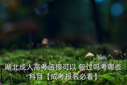 湖北成人高考函授可以 包過嗎考哪些科目【成考報名必看】