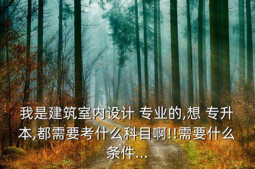 我是建筑室內(nèi)設(shè)計(jì) 專業(yè)的,想 專升本,都需要考什么科目啊!!需要什么條件...