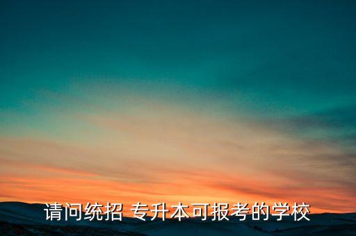 請(qǐng)問(wèn)統(tǒng)招 專升本可報(bào)考的學(xué)校
