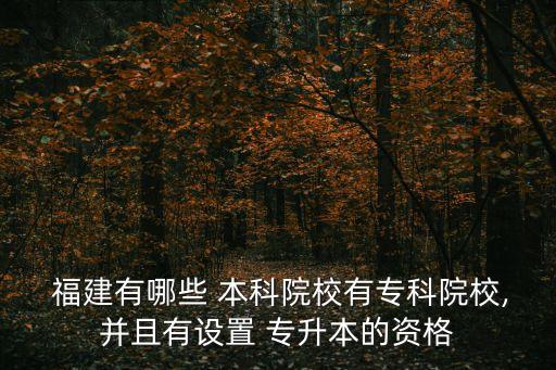  福建有哪些 本科院校有專科院校,并且有設置 專升本的資格