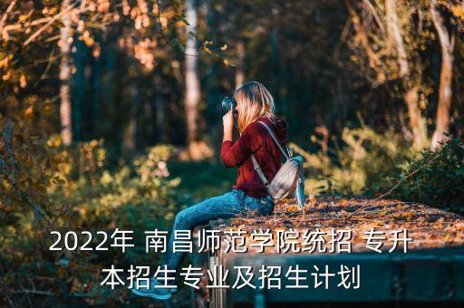 2022年 南昌師范學院統(tǒng)招 專升本招生專業(yè)及招生計劃