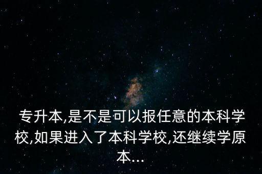  專升本,是不是可以報(bào)任意的本科學(xué)校,如果進(jìn)入了本科學(xué)校,還繼續(xù)學(xué)原本...