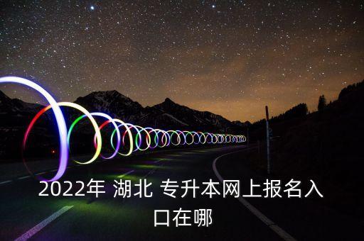 2022年 湖北 專升本網(wǎng)上報名入口在哪
