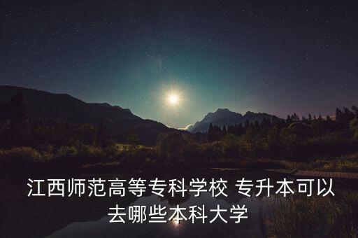  江西師范高等?？茖W(xué)校 專升本可以去哪些本科大學(xué)