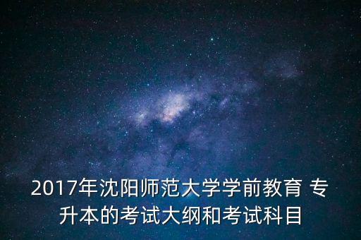 2017年沈陽師范大學(xué)學(xué)前教育 專升本的考試大綱和考試科目
