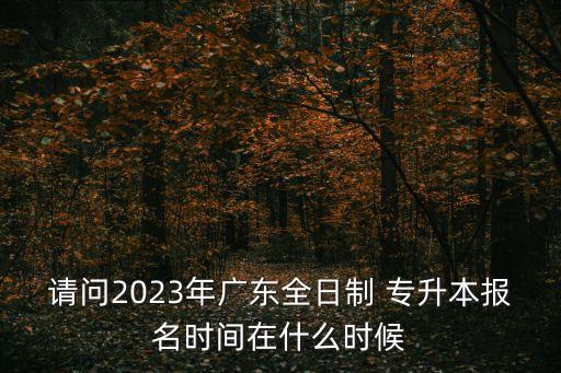 請(qǐng)問2023年廣東全日制 專升本報(bào)名時(shí)間在什么時(shí)候
